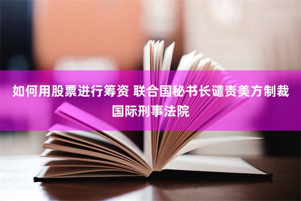 如何用股票进行筹资 联合国秘书长谴责美方制裁国际刑事法院