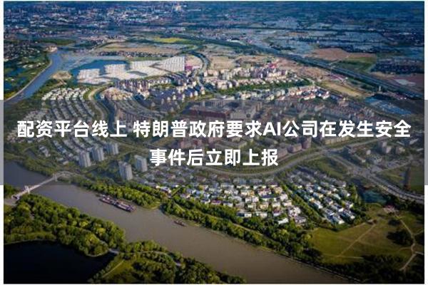 配资平台线上 特朗普政府要求AI公司在发生安全事件后立即上报