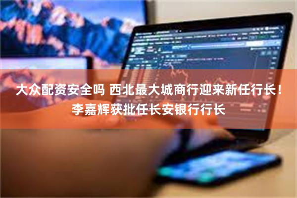 大众配资安全吗 西北最大城商行迎来新任行长！李嘉辉获批任长安银行行长