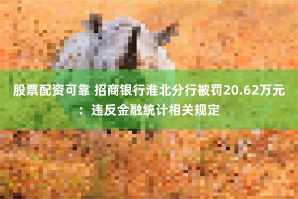 股票配资可靠 招商银行淮北分行被罚20.62万元：违反金融统计相关规定