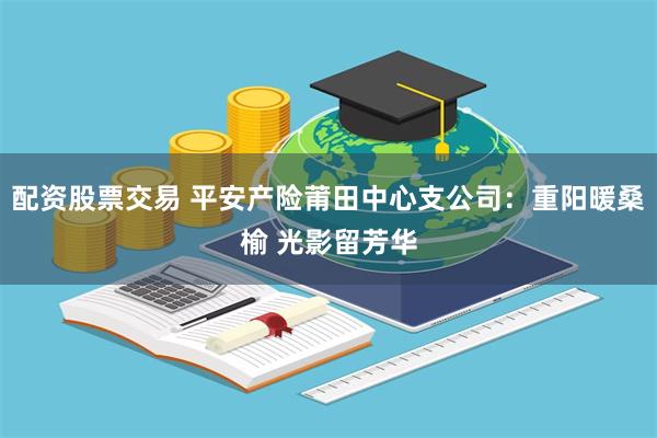 配资股票交易 平安产险莆田中心支公司：重阳暖桑榆 光影留芳华