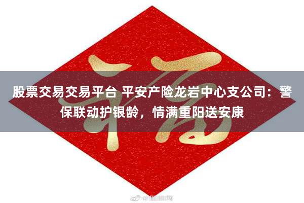 股票交易交易平台 平安产险龙岩中心支公司：警保联动护银龄，情满重阳送安康