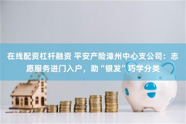 在线配资杠杆融资 平安产险漳州中心支公司：志愿服务进门入户，助“银发”巧学分类
