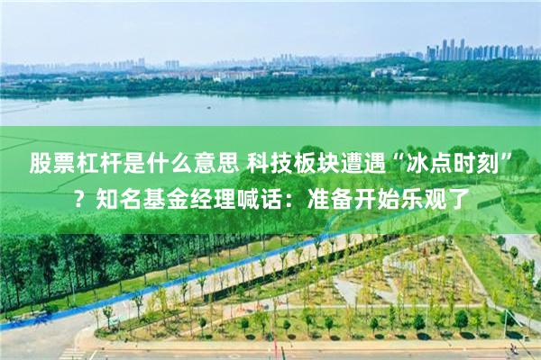 股票杠杆是什么意思 科技板块遭遇“冰点时刻”？知名基金经理喊话：准备开始乐观了