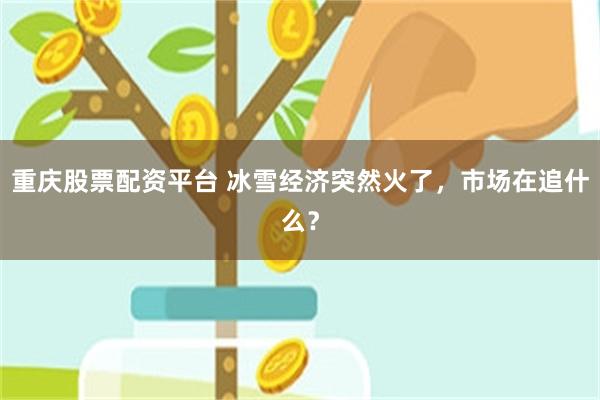 重庆股票配资平台 冰雪经济突然火了，市场在追什么？