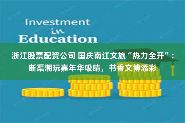 浙江股票配资公司 国庆南江文旅“热力全开”：断渠潮玩嘉年华吸睛，书香文博添彩