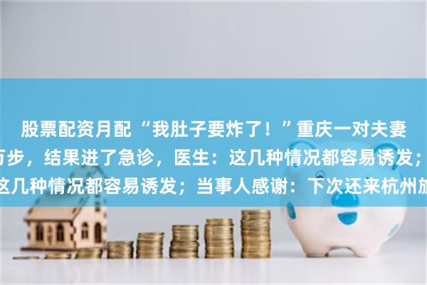 股票配资月配 “我肚子要炸了！”重庆一对夫妻来杭旅游，每天暴走3万步，结果进了急诊，医生：这几种情况都容易诱发；当事人感谢：下次还来杭州旅游
