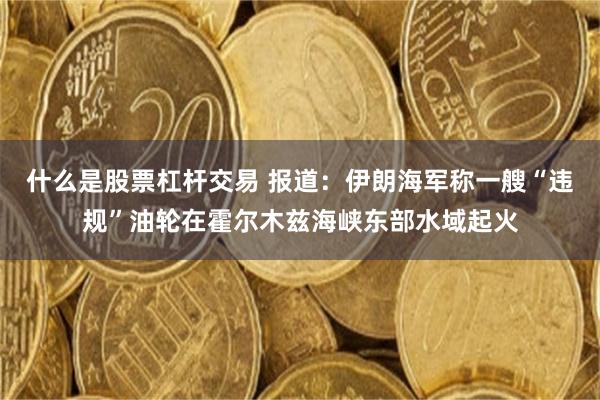什么是股票杠杆交易 报道：伊朗海军称一艘“违规”油轮在霍尔木兹海峡东部水域起火