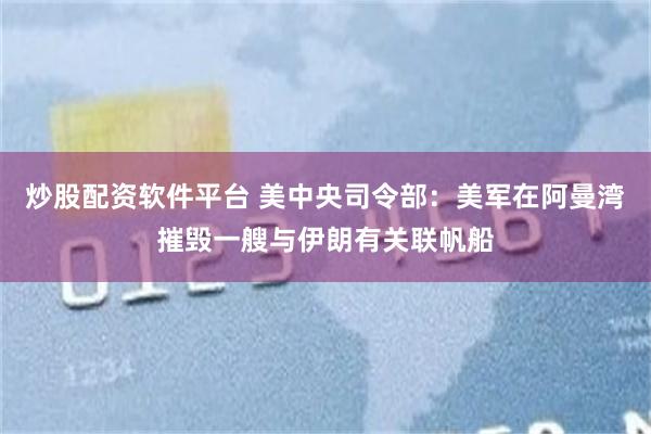 炒股配资软件平台 美中央司令部：美军在阿曼湾摧毁一艘与伊朗有关联帆船