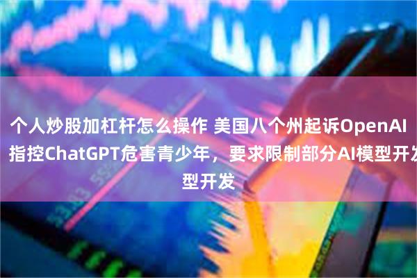 个人炒股加杠杆怎么操作 美国八个州起诉OpenAI：指控ChatGPT危害青少年，要求限制部分AI模型开发