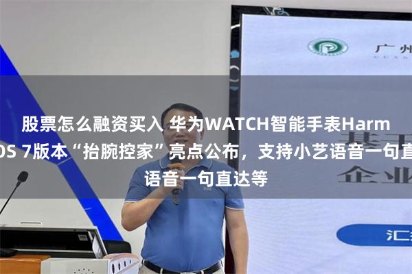 股票怎么融资买入 华为WATCH智能手表HarmonyOS 7版本“抬腕控家”亮点公布，支持小艺语音一句直达等