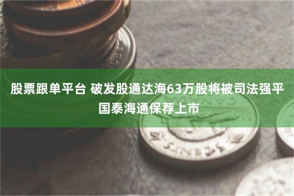 股票跟单平台 破发股通达海63万股将被司法强平 国泰海通保荐上市