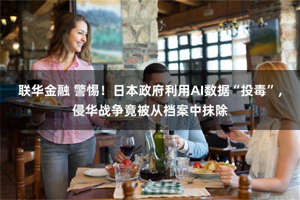 联华金融 警惕！日本政府利用AI数据“投毒”，侵华战争竟被从档案中抹除