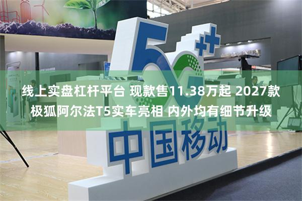 线上实盘杠杆平台 现款售11.38万起 2027款极狐阿尔法T5实车亮相 内外均有细节升级