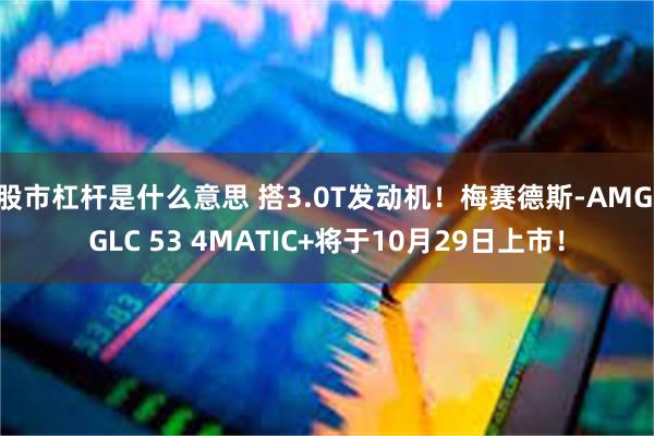 股市杠杆是什么意思 搭3.0T发动机！梅赛德斯-AMG GLC 53 4MATIC+将于10月29日上市！