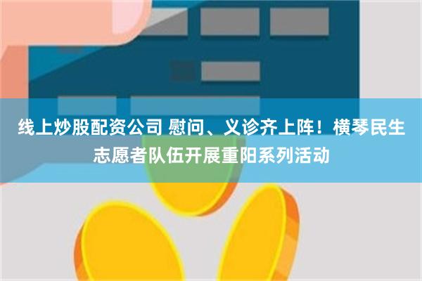 线上炒股配资公司 慰问、义诊齐上阵！横琴民生志愿者队伍开展重阳系列活动