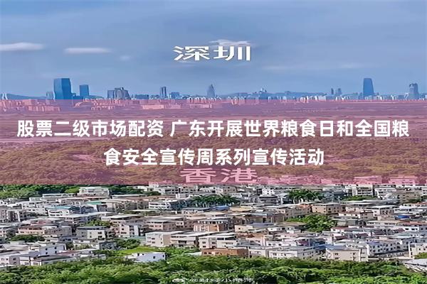 股票二级市场配资 广东开展世界粮食日和全国粮食安全宣传周系列宣传活动
