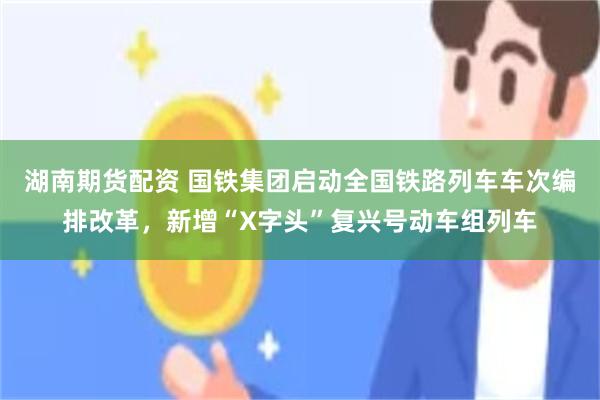 湖南期货配资 国铁集团启动全国铁路列车车次编排改革,新增“X字头”复兴号动车组列车