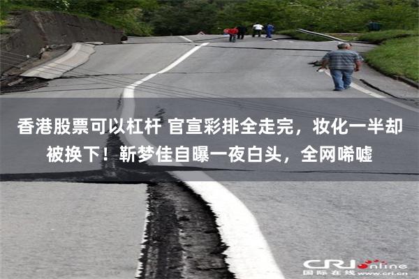 香港股票可以杠杆 官宣彩排全走完，妆化一半却被换下！靳梦佳自曝一夜白头，全网唏嘘
