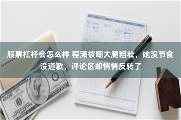 股票杠杆会怎么样 程潇被嘲大腿粗壮,她没节食没道歉,评论区却悄悄反转了
