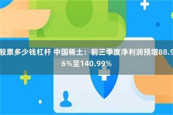 股票多少钱杠杆 中国稀土：前三季度净利润预增88.96%至140.99%